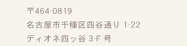 〒464-0819　名古屋市千種区四谷通り1-22 ディオネ四ッ谷3-F号